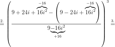 \dpi{120} \overset{2.}=\left ( \frac{9+24i+\overset{-16}{\overbrace{16i^{2}}}-\left ( 9-24i+\overset{-16}{\overbrace{16i^{2}}} \right )}{9\underset{+16}{\underbrace{-16i^{2}}}} \right )^{3}\overset{3.}{=}
